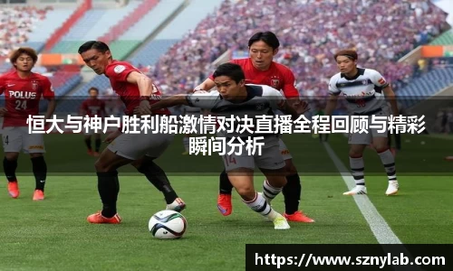 恒大与神户胜利船激情对决直播全程回顾与精彩瞬间分析